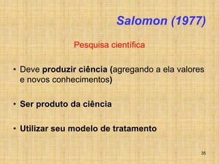 35
Salomon (1977)
Pesquisa científica
• Deve produzir ciência (agregando a ela valores
e novos conhecimentos)
• Ser produto da ciência
• Utilizar seu modelo de tratamento
 