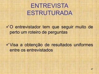 47
ENTREVISTA
ESTRUTURADA
O entrevistador tem que seguir muito de
perto um roteiro de perguntas
Visa a obtenção de resultados uniformes
entre os entrevistados
 