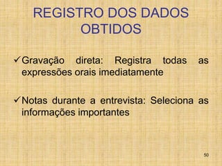 50
REGISTRO DOS DADOS
OBTIDOS
Gravação direta: Registra todas as
expressões orais imediatamente
Notas durante a entrevista: Seleciona as
informações importantes
 