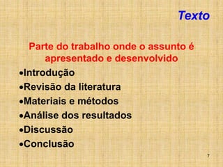 7
Texto
Parte do trabalho onde o assunto é
apresentado e desenvolvido
Introdução
Revisão da literatura
Materiais e métodos
Análise dos resultados
Discussão
Conclusão
 