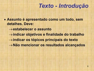 8
Texto - Introdução
 Assunto é apresentado como um todo, sem
detalhes. Deve:
estabelecer o assunto
indicar objetivos e finalidade do trabalho
indicar os tópicos principais do texto
Não mencionar os resultados alcançados
 