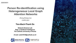 Person Re-identification using
Heterogeneous Local Graph
Attention Networks
Tien-Bach-Thanh Do
Network Science Lab
Dept. of Artificial Intelligence
The Catholic University of Korea
E-mail: osfa19730@catholic.ac.kr
2024/04/01
Zhong Zhang et al.
CVPR 2021
 