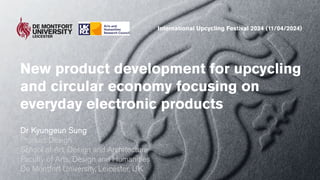 New product development for upcycling
and circular economy focusing on
everyday electronic products
Dr Kyungeun Sung
Product Design
School of Art, Design and Architecture
Faculty of Arts, Design and Humanities
De Montfort University, Leicester, UK
International Upcycling Festival 2024 (11/04/2024)
 