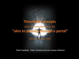 Threshold Concepts
may be considered to be
“akin to passing through a portal”
(Meyer and Land, 2004)
Peter Hadfield, Peter Wolstencroft and James Atherton
 