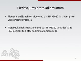 Piedāvājums protokollēmumam

• Pieņemt zināšanai PKC ziņojumu par NAP2020 izstrādes gaitu
  un sasniegto progresu

• Notei...