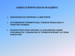  ОБРАЗОВАЊЕ НЕ ЗАВРШАВА СА ДИПЛОМОМ
 ОСЛУШКИВАТИ ТРЖИШТЕ РАДА, УСВАЈАТИ ЗНАЊА КОЈА СУ
ТРЕНУТНО ТРАЖЕНА
 ИСКОРИСТИТИ СВАКУ ПРИЛИКУ ЗА ДОКАЗИВАЊЕ СВОЈИХ
СПОСОБНОСТИ, У СВАКОМ ПОСЛУ ТРАЖИТИ ПРИЛИКУ ЗА УЧЕЊЕ
И ИСКУСТВО
11
 