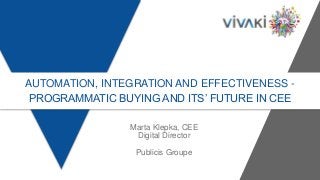 AUTOMATION, INTEGRATION AND EFFECTIVENESS -
PROGRAMMATIC BUYING AND ITS’ FUTURE IN CEE
Marta Klepka, CEE
Digital Director
Publicis Groupe
 