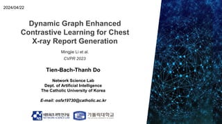 Dynamic Graph Enhanced
Contrastive Learning for Chest
X-ray Report Generation
Tien-Bach-Thanh Do
Network Science Lab
Dept. of Artificial Intelligence
The Catholic University of Korea
E-mail: osfa19730@catholic.ac.kr
2024/04/22
Mingjie Li et al.
CVPR 2023
 