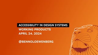 ACCESSIBILITY IN DESIGN SYSTEMS
WORKING PRODUCTS
APRIL 24. 2024
@BENNOLOEWENBERG
 