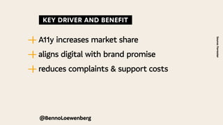 KEY DRIVER AND BENEFIT
—
| A11y increases market share
—
| aligns digital with brand promise
—
| reduces complaints & support costs
Source:
Forrester
@BennoLoewenberg
 