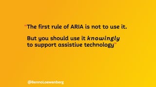 “The first rule of ARIA is not to use it.
But you should use it knowingly
to support assistive technology”
@BennoLoewenberg
 