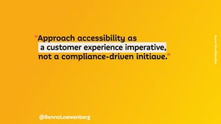 “Approach accessibility as
a customer experience imperative,
not a compliance-driven initiave.”
Source:
Gina
Bhalwalkar
@BennoLoewenberg
 