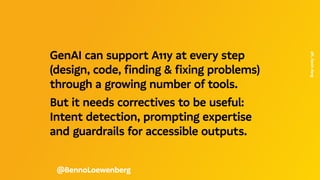 GenAI can support A11y at every step
(design, code, finding & fixing problems)
through a growing number of tools.
But it needs correctives to be useful:
Intent detection, prompting expertise
and guardrails for accessible outputs.
@BennoLoewenberg
aft.
Kevin
Berg
 