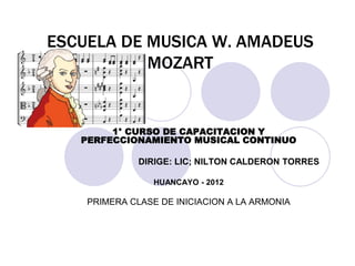 ESCUELA DE MUSICA W. AMADEUS
MOZART
1° CURSO DE CAPACITACION Y
PERFECCIONAMIENTO MUSICAL CONTINUO
DIRIGE: LIC; NILTON CALDERON TORRES
HUANCAYO - 2012
PRIMERA CLASE DE INICIACION A LA ARMONIA
 