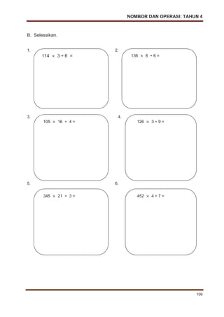NOMBOR DAN OPERASI: TAHUN 4
109
B. Selesaikan.
1. 2.
3. 4.
5. 6.
114 3 ÷ 6 = 136 8 ÷ 6 =
105 16 ÷ 4 = 126 3 ÷ 9 =
345 21 ÷ 3 = 452 4 ÷ 7 =
 