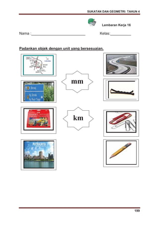 SUKATAN DAN GEOMETRI: TAHUN 4
199
Lembaran Kerja 16
Nama :__________________________ Kelas:__________
Padankan objek dengan unit yang bersesuaian.
mm
km
 