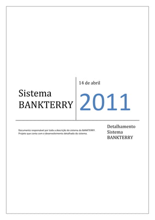 14 de abril

Sistema
BANKTERRY                                           2011
                                                                      Detalhamento
Documento responsável por toda a descrição do sistema da BANKTERRY.
Projeto que conta com o desenvolvimento detalhado do sistema.         Sistema
                                                                      BANKTERRY
 