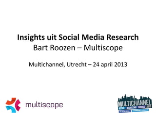 Insights uit Social Media Research
Bart Roozen – Multiscope
Multichannel, Utrecht – 24 april 2013
 