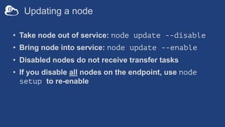 Updating a node
• Take node out of service: node update --disable
• Bring node into service: node update --enable
• Disabled nodes do not receive transfer tasks
• If you disable all nodes on the endpoint, use node
setup to re-enable
 