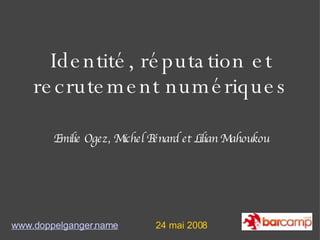 Identité, réputation et recrutement numériques www.doppelganger.name 24 mai 2008 Emilie Ogez, Michel Bénard et Lilian Mahoukou 