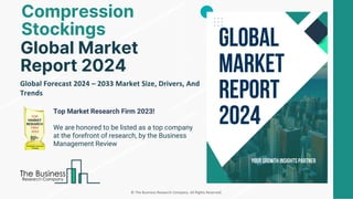 © The Business Research Company. All Rights Reserved.
Global Forecast 2024 – 2033 Market Size, Drivers, And
Trends
Global Market
Report 2024
Compression
Stockings
Top Market Research Firm 2023!
We are honored to be listed as a top company
at the forefront of research, by the Business
Management Review
 