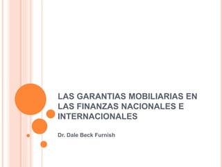 LAS GARANTIAS MOBILIARIAS EN
LAS FINANZAS NACIONALES E
INTERNACIONALES
Dr. Dale Beck Furnish
 
