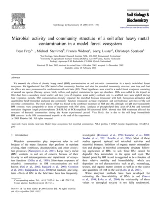 Soil Biology & Biochemistry 38 (2006) 1745–1756
www.elsevier.com/locate/soilbio
Microbial activity and community structure of a soil after heavy metal
contamination in a model forest ecosystem
Beat Freya,
, Michael Stemmerb
, Franco Widmerc
, Joerg Lustera
, Christoph Sperisena
a
Soil Ecology, Swiss Federal Research Institute WSL, CH-8903 Birmensdorf, Switzerland
b
University of Agricultural Sciences Vienna (BOKU), A-1180 Vienna, Austria c
Molecular
Ecology, Agroscope FAL Reckenholz, CH-8046 Zu¨ rich, Switzerland
Received 23 June 2005; received in revised form 14 October 2005; accepted 14 November 2005
Available online 20 February 2006
Abstract
We assessed the effects of chronic heavy metal (HM) contamination on soil microbial communities in a newly established forest
ecosystem. We hypothesized that HM would affect community function and alter the microbial community structure over time and that
the effects are more pronounced in combination with acid rain (AR). These hypotheses were tested in a model forest ecosystem consisting
of several tree species (Norway spruce, birch, willow, and poplar) maintained in open top chambers. HMs were added to the topsoil as
ﬁlter dust from a secondary metal smelter and two types of irrigation water acidity (ambient rain vs. acidiﬁed rain) were applied during
four vegetation periods. HM contamination strongly impacted the microbial biomass (measured with both fumigation–extraction and
quantitative lipid biomarker analyses) and community function (measured as basal respiration and soil hydrolase activities) of the soil
microbial communities. The most drastic effect was found in the combined treatment of HM and AR, although soil pH and bioavailable
HM contents were comparable to those of treatments with HM alone. Analyses of phospholipid fatty acids (PLFAs) and terminal
restriction fragment length polymorphisms (T-RFLPs) of PCR-ampliﬁed 16S ribosomal DNA showed that HM treatment affected the
structure of bacterial communities during the 4-year experimental period. Very likely, this is due to the still large bioavailable
HM contents in the HM contaminated topsoils at the end of the experiment.
r 2006 Elsevier Ltd. All rights reserved.
Keywords: Heavy metals; Acid rain; Model forest ecosystems; Soil microbial communities; PLFA proﬁles; T-RFLP; Genetic ﬁngerprinting; 16S rRNA
gene
1. Introduction
Microbial communities play important roles in soil
because of the many functions they perform in nutrient
cycling, plant symbioses, decomposition, and other ecosys-
tem processes (Nannipieri et al., 2003). Large heavy metal
(HM) contents in soil are of concern because of their
toxicity to soil microorganisms and impairment of ecosys-
tem functions (Giller et al., 1998). Short-term responses of
microbial communities to HM contamination are well
known (Shi et al., 2002; Ranjard et al., 2000; Gremion
et al., 2004; Rajapaksha et al., 2004) but medium- and long-
term effects of HM in the ﬁeld have been less frequently
Corresponding author. Tel.: +41 1 73925 41; fax: +411 739 2215.
E-mail address: beat.frey@wsl.ch (B. Frey).
investigated (Pennanen et al., 1996; Kandeler et al., 2000;
Sandaa et al., 2001; Renella et al., 2004). Most of these
studies reported reduced soil microbial activities and
microbial biomass, inhibition of organic matter mineraliza-
tion and changes in microbial community structure follow-
ing application of HMs to soil. Since HM cannot be
degraded they accumulate in the upper soil layer. The
hazard posed by HM in soil is suggested to be a function of
their relative mobility and bioavailability, which are
dependent on soil characterisitics such as pH, mineralogy,
texture, and organic matter content as well as on the source
and quantities of HM in the soil (Lofts et al., 2004).
While analytical methods have been developed for
estimating the bioavailability of HMs in soil (Sauve
et al., 1998; Lofts et al., 2004) the relationship of these
values to ecological toxicity is not fully understood.
0038-0717/$ -see front matter r 2006 Elsevier Ltd. All rights reserved.
doi:10.1016/j.soilbio.2005.11.032
 