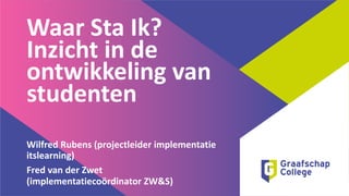 Waar Sta Ik?
Inzicht in de
ontwikkeling van
studenten
Wilfred Rubens (projectleider implementatie
itslearning)
Fred van der Zwet
(implementatiecoördinator ZW&S)
 