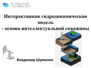 Интерактивная гидродинамическая
модель
- основа интеллектуальной скважины
Владимир Шумилин
 