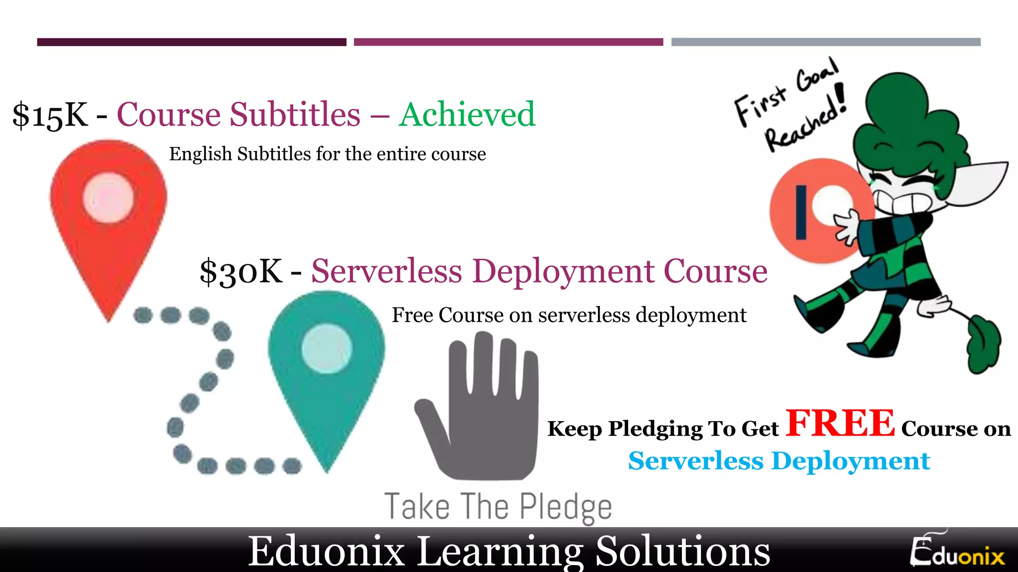 $15K - Course Subtitles – Achieved
English Subtitles for the entire course
$30K - Serverless Deployment Course
Free Course on serverless deployment
Eduonix Learning Solutions
Keep Pledging To Get FREECourse on
Serverless Deployment
 