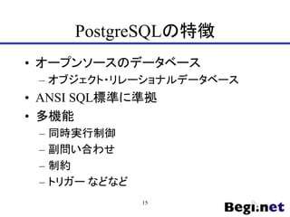 PostgreSQLの特徴
• オープンソースのデータベース
– オブジェクト・リレーショナルデータベース
• ANSI SQL標準に準拠
• 多機能
– 同時実行制御
– 副問い合わせ
– 制約
– トリガー などなど
15
 