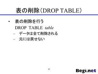 表の削除（DROP TABLE）
• 表の削除を行う
DROP TABLE table
– データは全て削除される
– 元には戻せない
43
 
