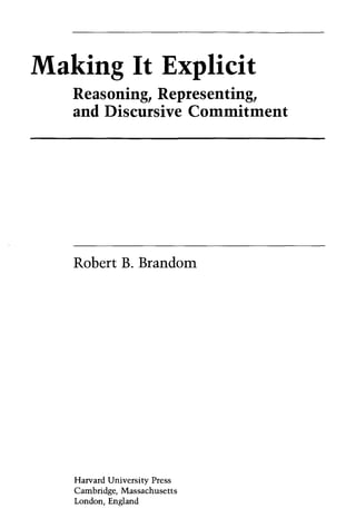 Making It Explicit
Reasoning, Representing,
and Discursive Commitment
Robert B. Brandom
Harvard University Press
Cambridge, Massachusetts
London, England
 