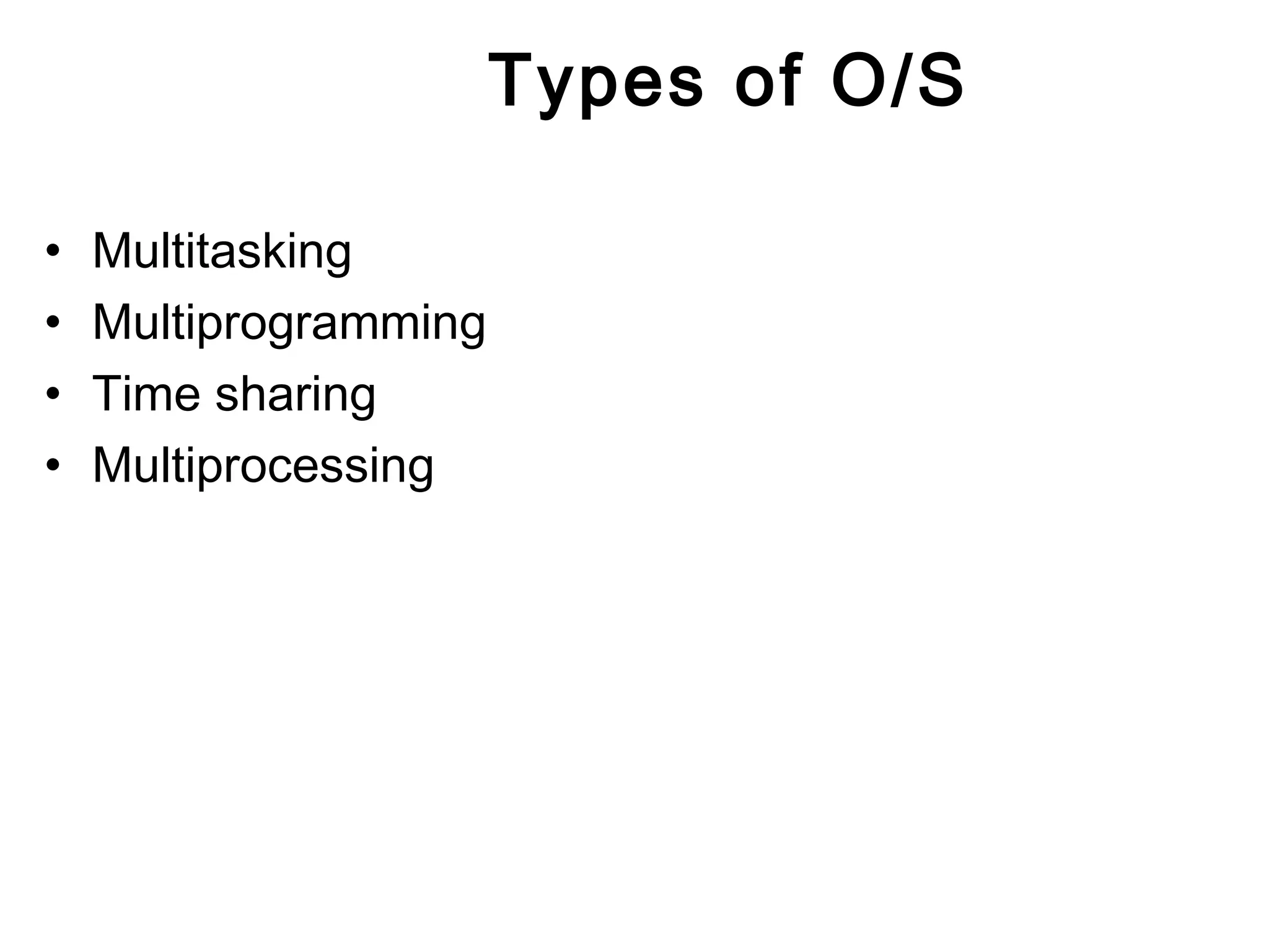 Types of O/S 
• Multitasking 
• Multiprogramming 
• Time sharing 
• Multiprocessing 
 