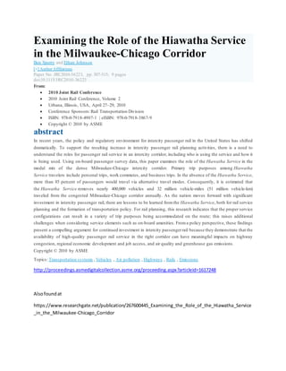 Examining the Role of the Hiawatha Service
in the Milwaukee-Chicago Corridor
Ben Sperry and Ethan Johnson
[+] Author Affiliations
Paper No. JRC2010-36223, pp. 507-515; 9 pages
doi:10.1115/JRC2010-36223
From:
 2010 Joint Rail Conference
 2010 Joint Rail Conference, Volume 2
 Urbana, Illinois, USA, April 27–29, 2010
 Conference Sponsors:Rail Transportation Division
 ISBN: 978-0-7918-4907-1 | eISBN: 978-0-7918-3867-9
 Copyright © 2010 by ASME
abstract
In recent years, the policy and regulatory environment for intercity passenger rail in the United States has shifted
dramatically. To support the resulting increase in intercity passenger rail planning activities, there is a need to
understand the roles for passenger rail service in an intercity corridor, including who is using the service and how it
is being used. Using on-board passenger survey data, this paper examines the role of the Hiawatha Service in the
modal mix of the dense Milwaukee-Chicago intercity corridor. Primary trip purposes among Hiawatha
Service travelers include personal trips, work commutes, and business trips. In the absence of the Hiawatha Service,
more than 85 percent of passengers would travel via alternative travel modes. Consequently, it is estimated that
the Hiawatha Service removes nearly 400,000 vehicles and 32 million vehicle-miles (51 million vehicle-km)
traveled from the congested Milwaukee-Chicago corridor annually. As the nation moves forward with significant
investment in intercity passenger rail, there are lessons to be learned fromthe Hiawatha Service, both for rail service
planning and the formation of transportation policy. For rail planning, this research indicates that the proper service
configurations can result in a variety of trip purposes being accommodated on the route; this raises additional
challenges when considering service elements such as on-board amenities. Froma policy perspective, these findings
present a compelling argument for continued investment in intercity passengerrail because they demonstrate that the
availability of high-quality passenger rail service in the right corridor can have meaningful impacts on highway
congestion, regional economic development and job access, and air quality and greenhouse gas emissions.
Copyright © 2010 by ASME
Topics: Transportation systems , Vehicles , Air pollution , Highways , Rails , Emissions
http://proceedings.asmedigitalcollection.asme.org/proceeding.aspx?articleid=1617248
Alsofoundat
https://www.researchgate.net/publication/267600445_Examining_the_Role_of_the_Hiawatha_Service
_in_the_Milwaukee-Chicago_Corridor
 