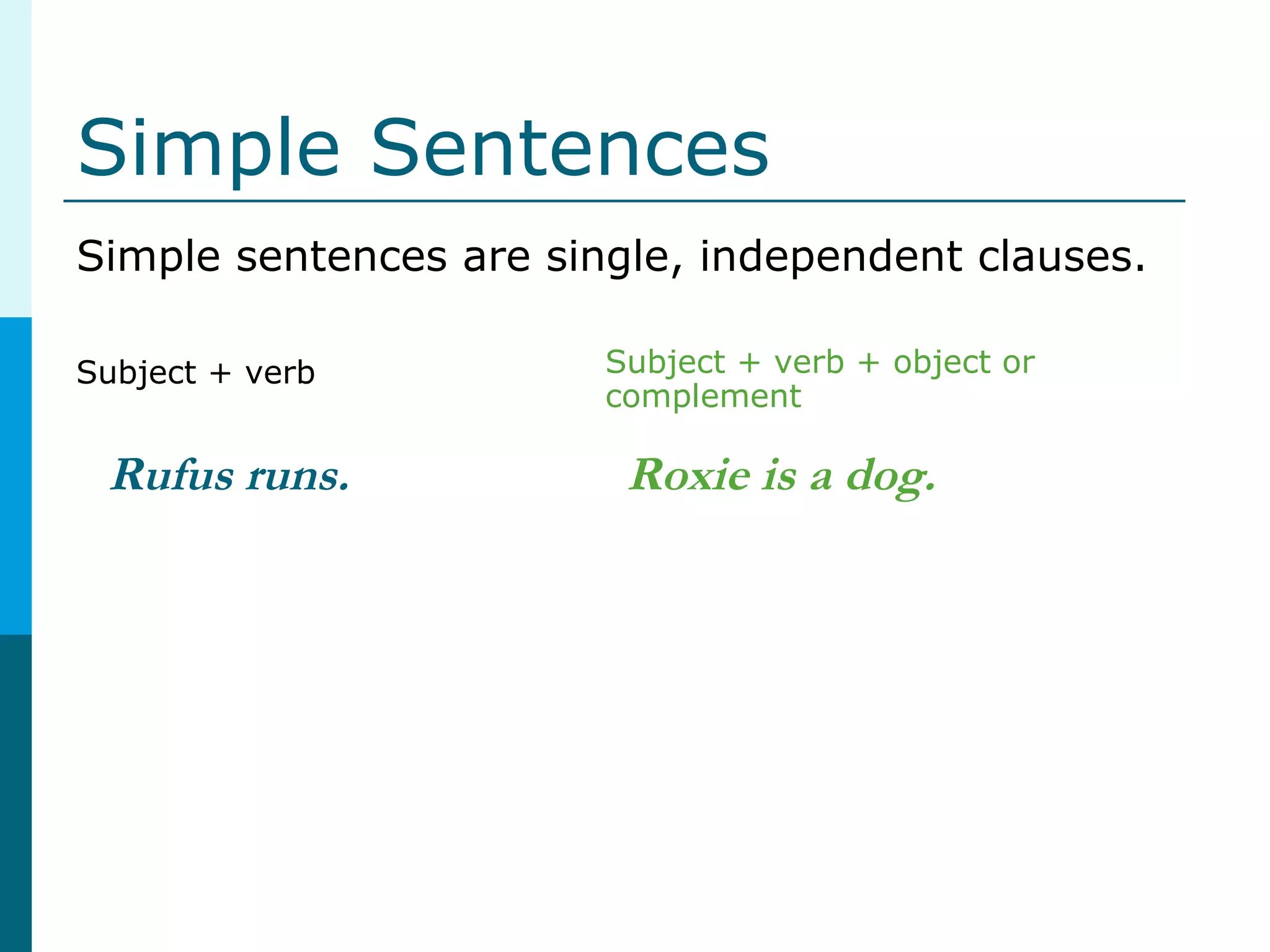 Simple Sentences
Simple sentences are single, independent clauses.
Subject + verb + object or
complement
Subject + verb
Rufus runs. Roxie is a dog.
 