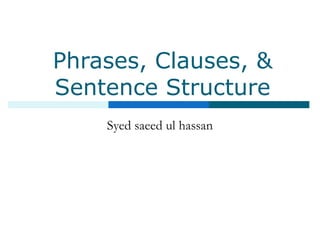 Phrases, Clauses, &
Sentence Structure
Syed saeed ul hassan
 