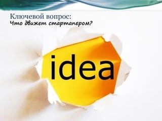 Ключевой вопрос:
Что движет стартапером?
 