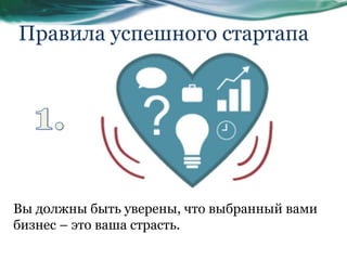 Правила успешного стартапа
Вы должны быть уверены, что выбранный вами
бизнес – это ваша страсть.
 