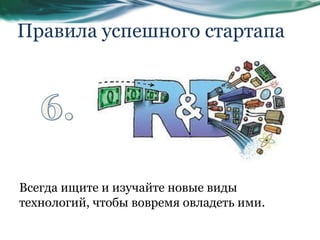 Правила успешного стартапа
Всегда ищите и изучайте новые виды
технологий, чтобы вовремя овладеть ими.
 