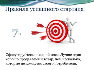Правила успешного стартапа
Сфокусируйтесь на одной идее. Лучше один
хорошо продаваемый товар, чем несколько,
которые не дождутся своего потребителя.
 
