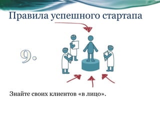 Правила успешного стартапа
Знайте своих клиентов «в лицо».
 