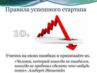 Правила успешного стартапа
Учитесь на своих ошибках и принимайте их.
«Человек, который никогда не ошибался,
никогда не пробовал сделать что-нибудь
новое». Альберт Эйнштейн
 