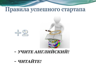 Правила успешного стартапа
- УЧИТЕ АНГЛИЙСКИЙ!
- ЧИТАЙТЕ!
 