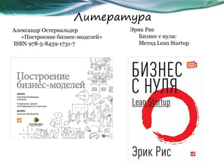 Александр Остервальдер
«Построение бизнес-моделей»
ISBN 978-5-8459-1731-7
Эрик Рис
Бизнес с нуля:
Метод Lean Startup
Литература
 