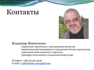 Контакты
Владимир Никитченко
управление проектами и программами развития
стратегический менеджмент и управление бизнес-процессами
управленческий консалтиг стартапов
трансфер технологий и технологический аудит
Телефон: +380 50 310 5040
E-mail: v.nikitchenko.ua@gmail.com
 