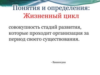 совокупность стадий развития,
которые проходит организация за
период своего существования.
Понятия и определения:
Жизненный цикл
- Википедия
 