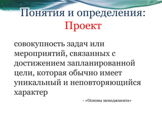 совокупность задач или
мероприятий, связанных с
достижением запланированной
цели, которая обычно имеет
уникальный и неповторяющийся
характер
Понятия и определения:
Проект
- «Основы менеджмента»
 