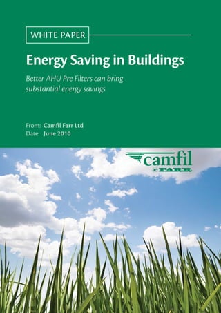 WHITE PAPER

Energy Saving in Buildings
Better AHU Pre Filters can bring
substantial energy savings



From: Camﬁl Farr Ltd
Date: June 2010
 