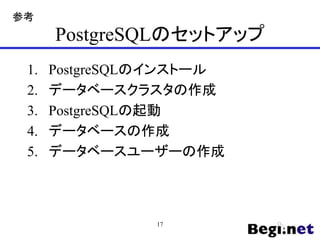 PostgreSQLのセットアップ
1. PostgreSQLのインストール
2. データベースクラスタの作成
3. PostgreSQLの起動
4. データベースの作成
5. データベースユーザーの作成
17
参考
 